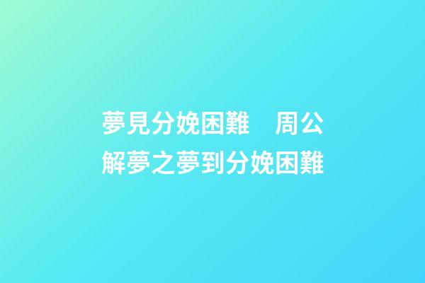夢見分娩困難　周公解夢之夢到分娩困難